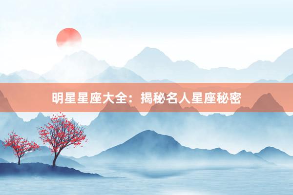 明星星座大全：揭秘名人星座秘密