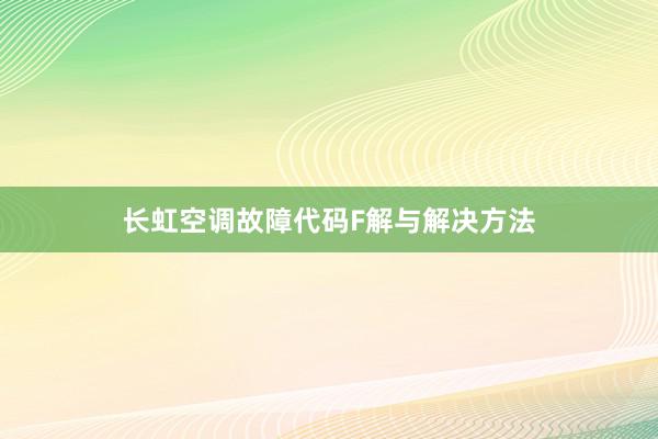 长虹空调故障代码F解与解决方法