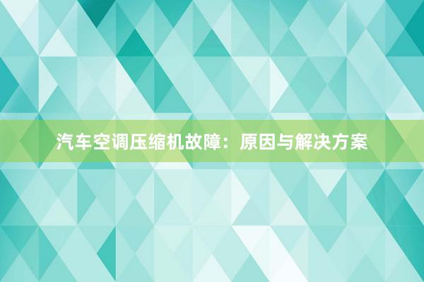 汽车空调压缩机故障：原因与解决方案